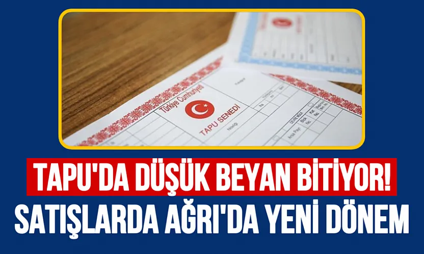 Tapu Devirlerinde Düşük Beyan Dönemi Sona Eriyor: Ağrı'da Gayrimenkul Satışlarında Yeni Dönem